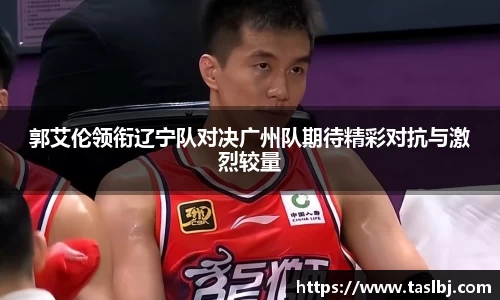 郭艾伦领衔辽宁队对决广州队期待精彩对抗与激烈较量