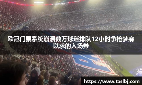 欧冠门票系统崩溃数万球迷排队12小时争抢梦寐以求的入场券