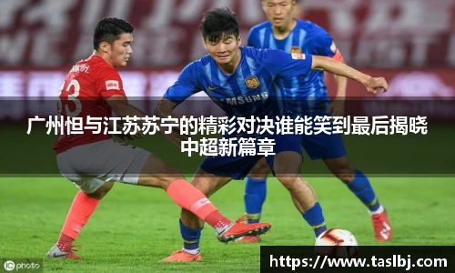 广州怛与江苏苏宁的精彩对决谁能笑到最后揭晓中超新篇章